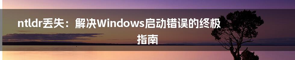 ntldr丢失：解决Windows启动错误的终极指南