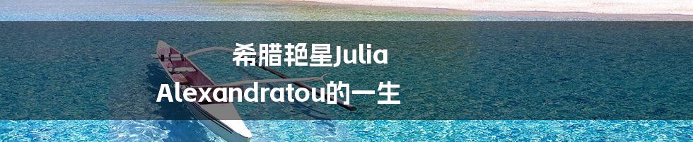 希腊艳星Julia Alexandratou的一生