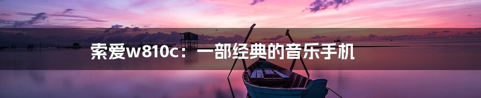 索爱w810c：一部经典的音乐手机