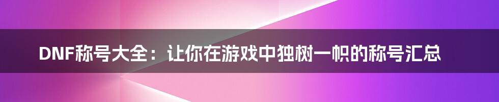 DNF称号大全：让你在游戏中独树一帜的称号汇总