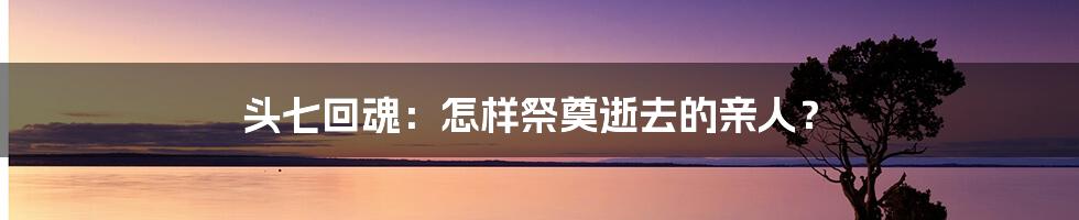 头七回魂：怎样祭奠逝去的亲人？