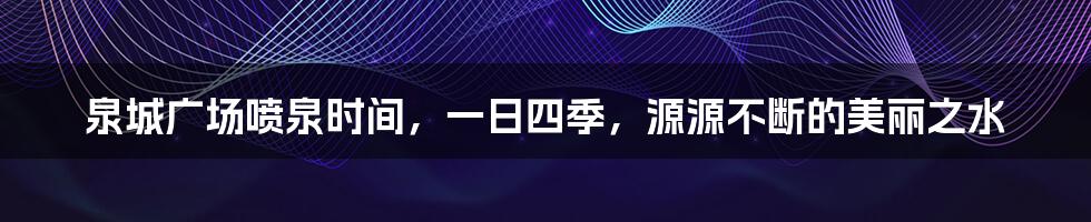 泉城广场喷泉时间，一日四季，源源不断的美丽之水