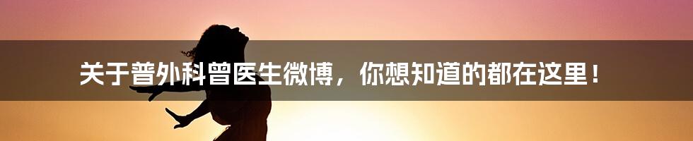 关于普外科曾医生微博，你想知道的都在这里！