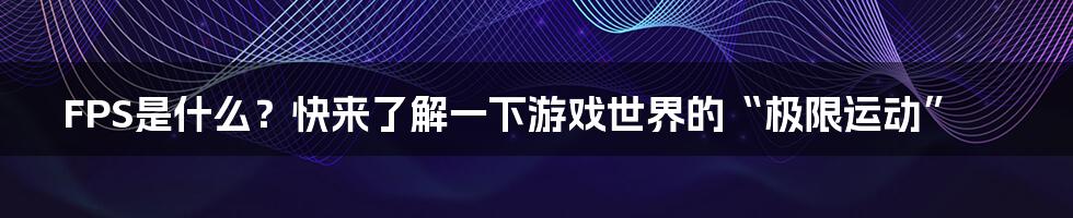 FPS是什么？快来了解一下游戏世界的“极限运动”