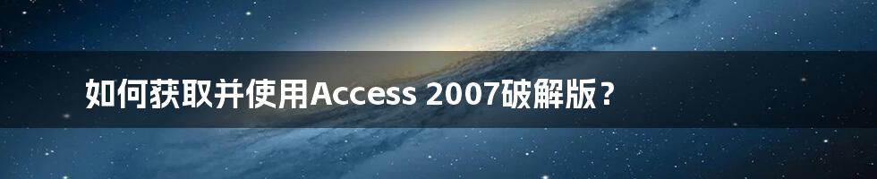 如何获取并使用Access 2007破解版？