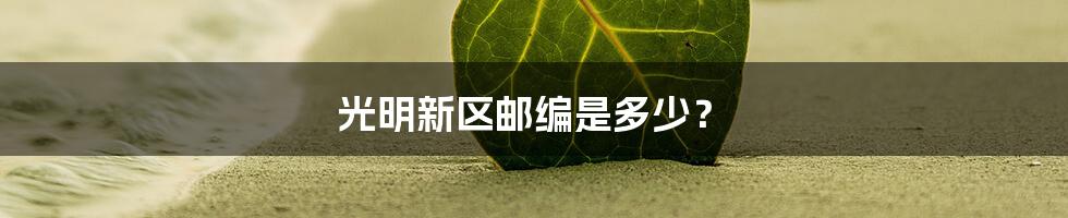 光明新区邮编是多少？