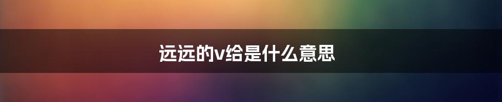 远远的v给是什么意思