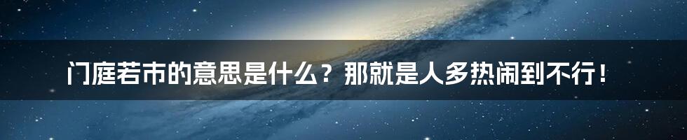 门庭若市的意思是什么？那就是人多热闹到不行！