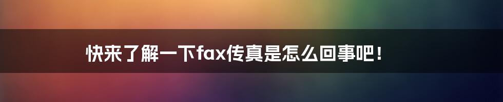 快来了解一下fax传真是怎么回事吧！