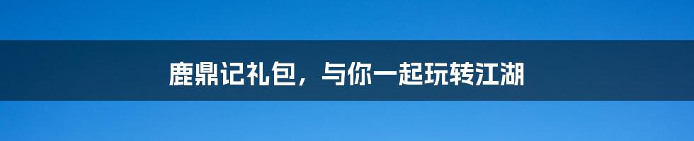 鹿鼎记礼包，与你一起玩转江湖