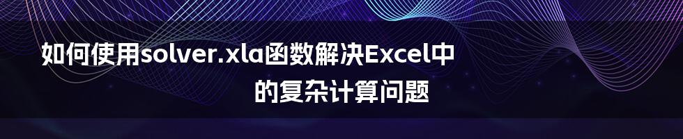 如何使用solver.xla函数解决Excel中的复杂计算问题