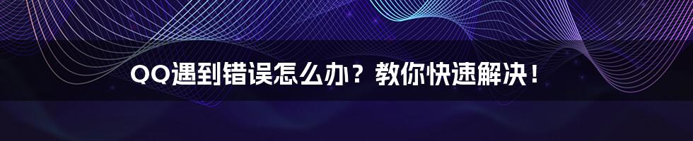 QQ遇到错误怎么办？教你快速解决！