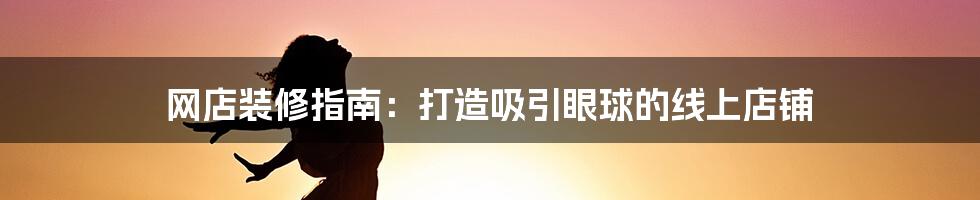 网店装修指南：打造吸引眼球的线上店铺