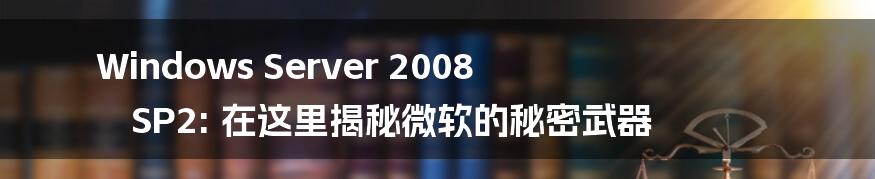 Windows Server 2008 SP2: 在这里揭秘微软的秘密武器