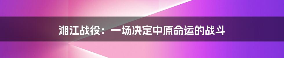 湘江战役：一场决定中原命运的战斗