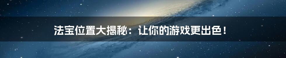 法宝位置大揭秘：让你的游戏更出色！