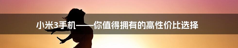 小米3手机——你值得拥有的高性价比选择