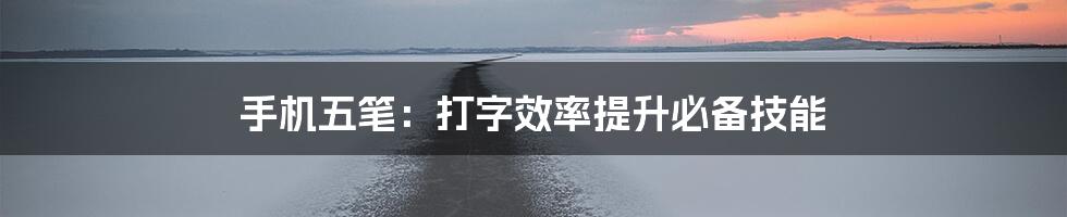 手机五笔：打字效率提升必备技能