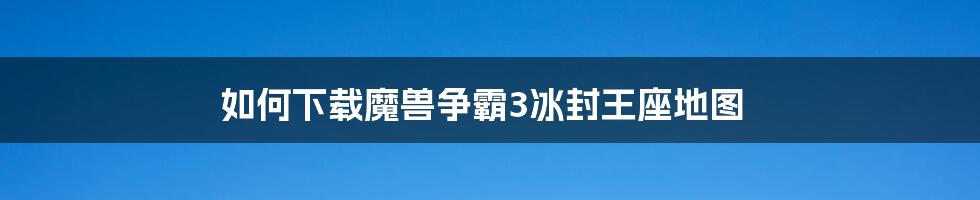 如何下载魔兽争霸3冰封王座地图