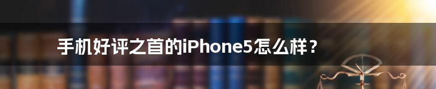 手机好评之首的iPhone5怎么样？