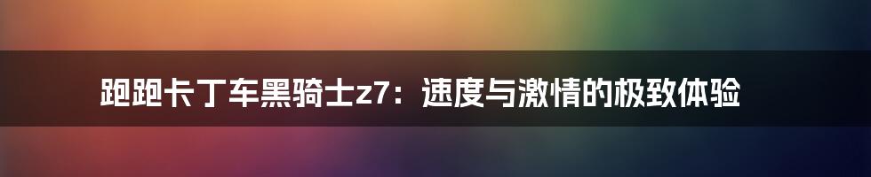 跑跑卡丁车黑骑士z7：速度与激情的极致体验