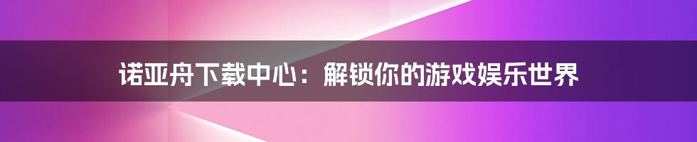 诺亚舟下载中心：解锁你的游戏娱乐世界