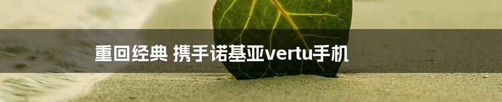 重回经典 携手诺基亚vertu手机