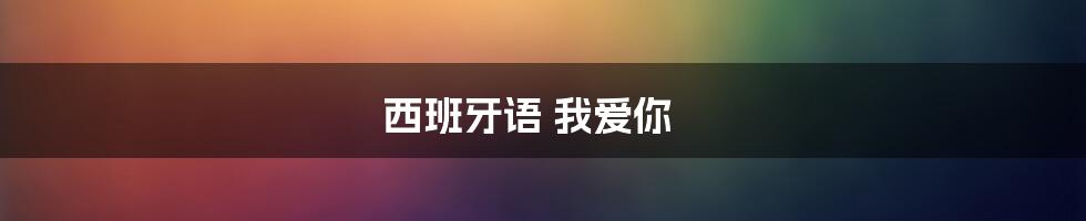 西班牙语 我爱你