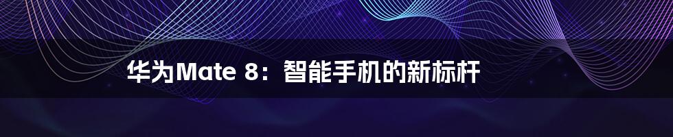 华为Mate 8：智能手机的新标杆