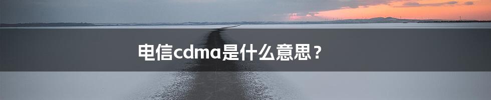 电信cdma是什么意思？