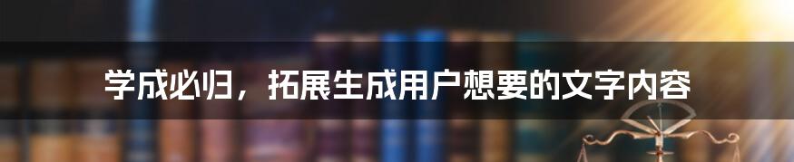 学成必归，拓展生成用户想要的文字内容