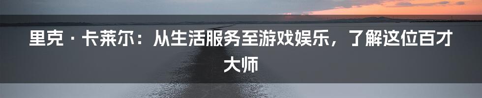 里克·卡莱尔：从生活服务至游戏娱乐，了解这位百才大师