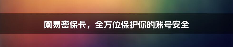 网易密保卡，全方位保护你的账号安全