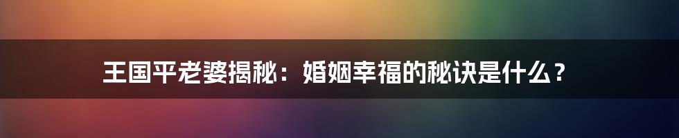 王国平老婆揭秘：婚姻幸福的秘诀是什么？