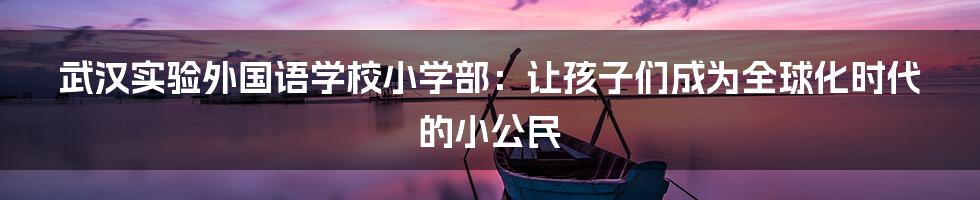 武汉实验外国语学校小学部：让孩子们成为全球化时代的小公民