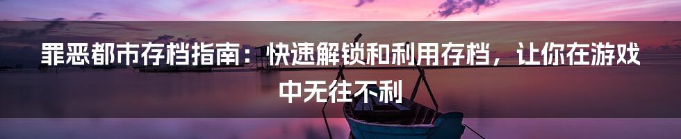 罪恶都市存档指南：快速解锁和利用存档，让你在游戏中无往不利