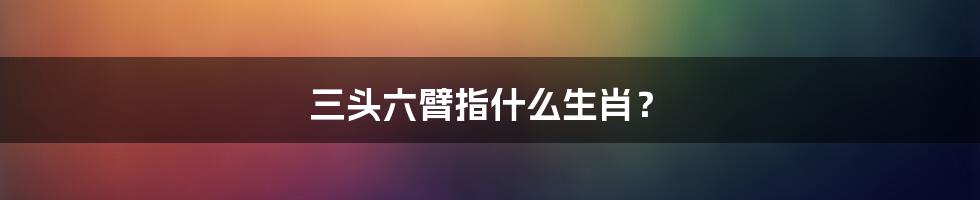 三头六臂指什么生肖？