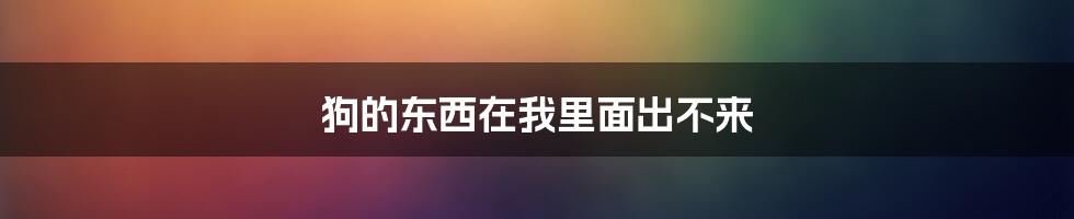 狗的东西在我里面出不来