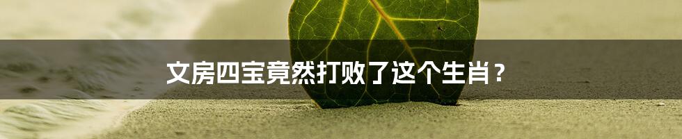 文房四宝竟然打败了这个生肖？