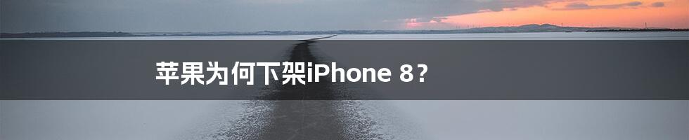 苹果为何下架iPhone 8？