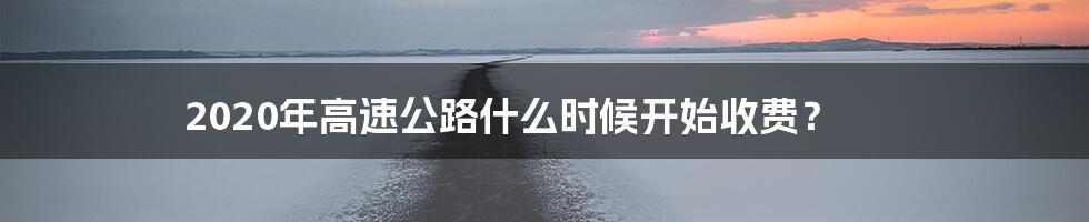 2020年高速公路什么时候开始收费？