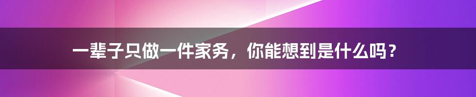 一辈子只做一件家务，你能想到是什么吗？