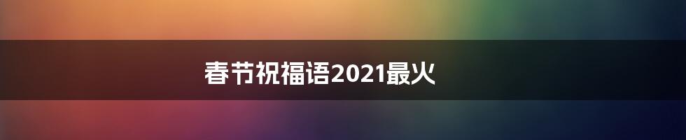 春节祝福语2021最火