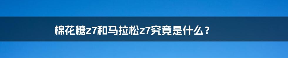 棉花糖z7和马拉松z7究竟是什么？