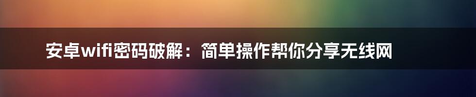 安卓wifi密码破解：简单操作帮你分享无线网