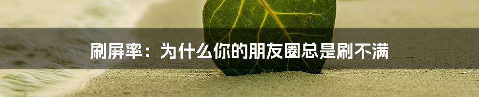 刷屏率：为什么你的朋友圈总是刷不满