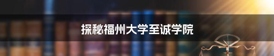 探秘福州大学至诚学院