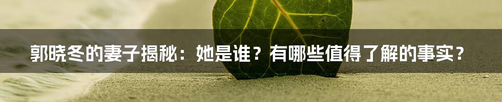 郭晓冬的妻子揭秘：她是谁？有哪些值得了解的事实？