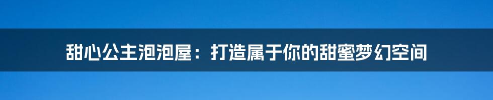 甜心公主泡泡屋：打造属于你的甜蜜梦幻空间