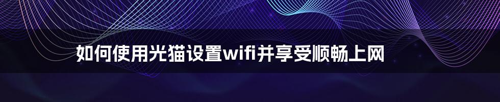 如何使用光猫设置wifi并享受顺畅上网